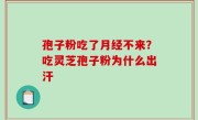 孢子粉吃了月经不来？吃灵芝孢子粉为什么出汗