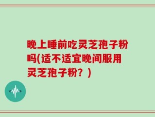 晚上睡前吃灵芝孢子粉吗(适不适宜晚间服用灵芝孢子粉？)