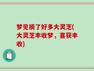 梦见摘了好多大灵芝(大灵芝丰收梦，喜获丰收)