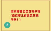 南京哪里卖灵芝孢子粉(南京哪儿有卖灵芝孢子粉？)