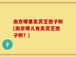 南京哪里卖灵芝孢子粉(南京哪儿有卖灵芝孢子粉？)