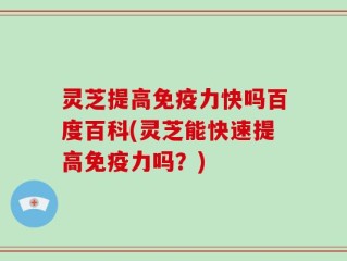 灵芝提高免疫力快吗百度百科(灵芝能快速提高免疫力吗？)