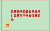 灵芝孢子胶囊有禁忌吗？灵芝孢子粉有保质期吗