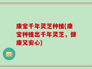 康宝千年灵芝种植(康宝种植出千年灵芝，健康又安心)
