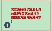 灵芝冻龄精华液怎么用效果好(灵芝冻龄精华液使用方法与效果分享)