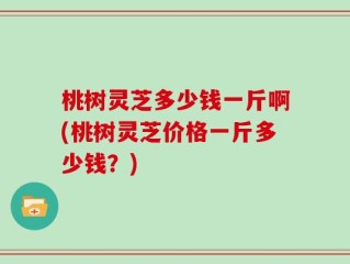 桃树灵芝多少钱一斤啊(桃树灵芝价格一斤多少钱？)