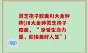 灵芝孢子胶囊川大金钟牌(川大金钟灵芝孢子胶囊，“ 享受生命力量，迎接美好人生”)