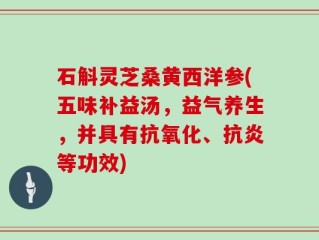 石斛灵芝桑黄西洋参(五味补益汤，益气养生，并具有抗氧化、抗炎等功效)