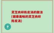 灵芝肉碎陈皮汤的做法(健康美味的灵芝肉碎陈皮汤)