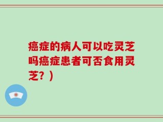 癌症的病人可以吃灵芝吗癌症患者可否食用灵芝？)