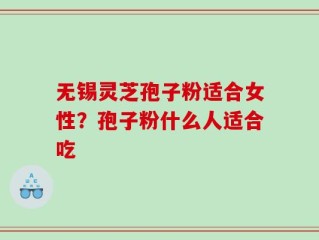 无锡灵芝孢子粉适合女性？孢子粉什么人适合吃