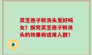 灵芝孢子粉洗头发好吗女？探究灵芝孢子粉洗头的效果和适用人群？