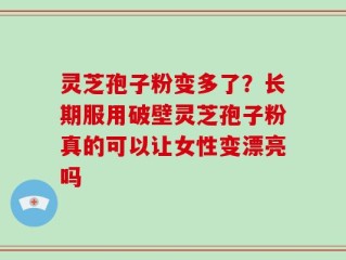 灵芝孢子粉变多了？长期服用破壁灵芝孢子粉真的可以让女性变漂亮吗