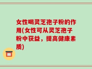 女性喝灵芝孢子粉的作用(女性可从灵芝孢子粉中获益，提高健康素质)