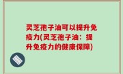 灵芝孢子油可以提升免疫力(灵芝孢子油：提升免疫力的健康保障)
