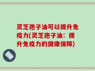 灵芝孢子油可以提升免疫力(灵芝孢子油：提升免疫力的健康保障)