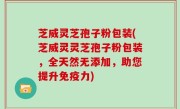 芝威灵芝孢子粉包装(芝威灵灵芝孢子粉包装，全天然无添加，助您提升免疫力)