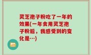 灵芝孢子粉吃了一年的效果(一年食用灵芝孢子粉后，我感受到的变化是…)