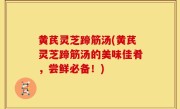 黄芪灵芝蹄筋汤(黄芪灵芝蹄筋汤的美味佳肴，尝鲜必备！)