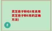 灵芝孢子粉吃6克食用灵芝孢子粉6克的正确方法)