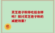灵芝孢子粉停吃后会胖吗？探讨灵芝孢子粉的减肥效果？