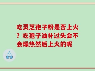 吃灵芝孢子粉是否上火？吃孢子油补过头会不会燥热然后上火的呢