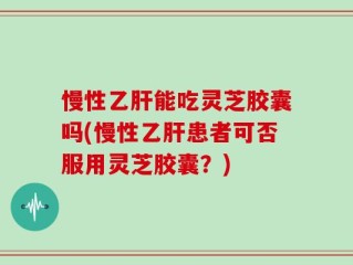 慢性乙肝能吃灵芝胶囊吗(慢性乙肝患者可否服用灵芝胶囊？)