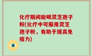 化疗期间能喝灵芝孢子粉(化疗中可服用灵芝孢子粉，有助于提高免疫力)