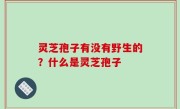 灵芝孢子有没有野生的？什么是灵芝孢子