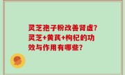 灵芝孢子粉改善肾虚？灵芝+黄芪+枸杞的功效与作用有哪些？