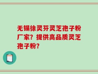 无锡徐灵芬灵芝孢子粉厂家？提供高品质灵芝孢子粉？