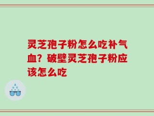 灵芝孢子粉怎么吃补气血？破壁灵芝孢子粉应该怎么吃