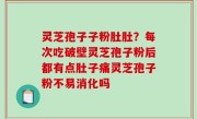 灵芝孢子子粉肚肚？每次吃破壁灵芝孢子粉后都有点肚子痛灵芝孢子粉不易消化吗