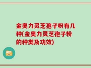 金奥力灵芝孢子粉有几种(金奥力灵芝孢子粉的种类及功效)