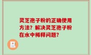 灵芝孢子粉的正确使用方法？解决灵芝孢子粉在水中稀释问题？