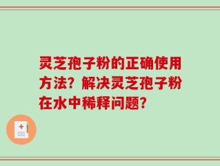 灵芝孢子粉的正确使用方法？解决灵芝孢子粉在水中稀释问题？