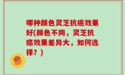哪种颜色灵芝抗癌效果好(颜色不同，灵芝抗癌效果差异大，如何选择？)