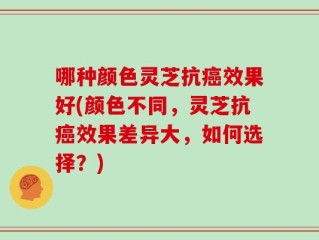 哪种颜色灵芝抗癌效果好(颜色不同，灵芝抗癌效果差异大，如何选择？)