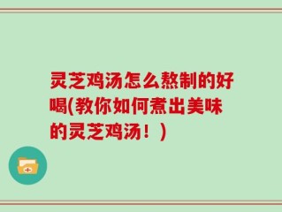 灵芝鸡汤怎么熬制的好喝(教你如何煮出美味的灵芝鸡汤！)