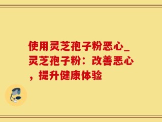 使用灵芝孢子粉恶心_灵芝孢子粉：改善恶心，提升健康体验