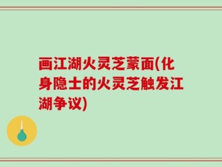 画江湖火灵芝蒙面(化身隐士的火灵芝触发江湖争议)