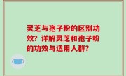 灵芝与孢子粉的区别功效？详解灵芝和孢子粉的功效与适用人群？
