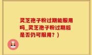灵芝孢子粉过期能服用吗_灵芝孢子粉过期后是否仍可服用？)