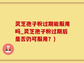 灵芝孢子粉过期能服用吗_灵芝孢子粉过期后是否仍可服用？)