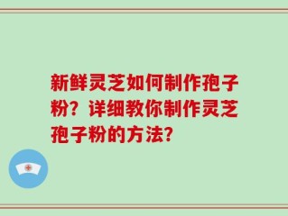 新鲜灵芝如何制作孢子粉？详细教你制作灵芝孢子粉的方法？