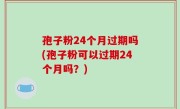 孢子粉24个月过期吗(孢子粉可以过期24个月吗？)