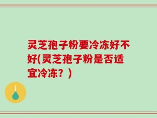 灵芝孢子粉要冷冻好不好(灵芝孢子粉是否适宜冷冻？)