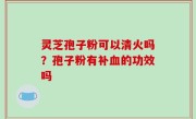 灵芝孢子粉可以清火吗？孢子粉有补血的功效吗
