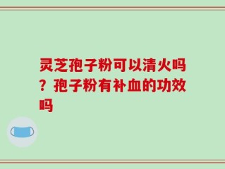 灵芝孢子粉可以清火吗？孢子粉有补血的功效吗