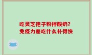 吃灵芝孢子粉拌酸奶？免疫力差吃什么补得快